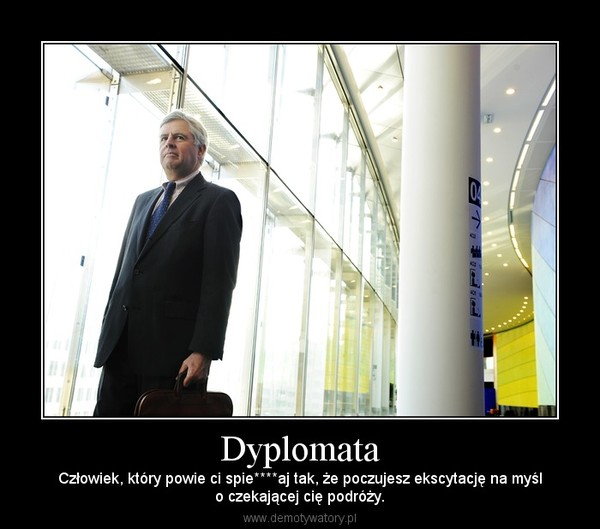 Dyplomata – Człowiek, który powie ci spie****aj tak, że poczujesz ekscytację na myślo czekającej cię podróży. 