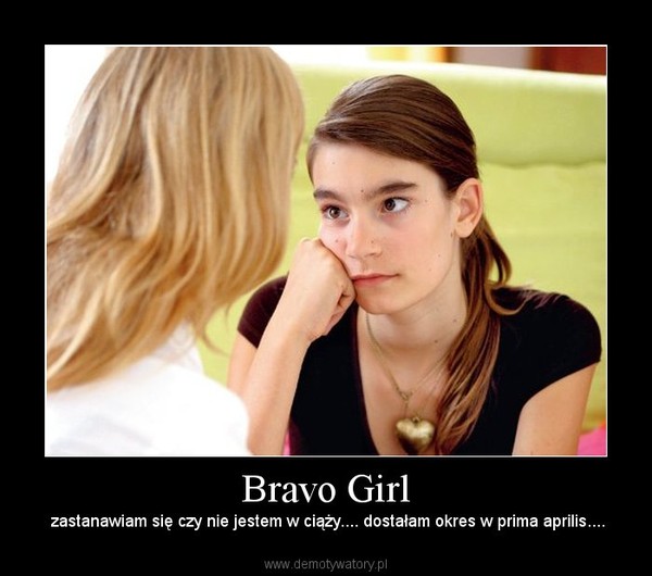 Bravo Girl –  zastanawiam się czy nie jestem w ciąży.... dostałam okres w prima aprilis.... 