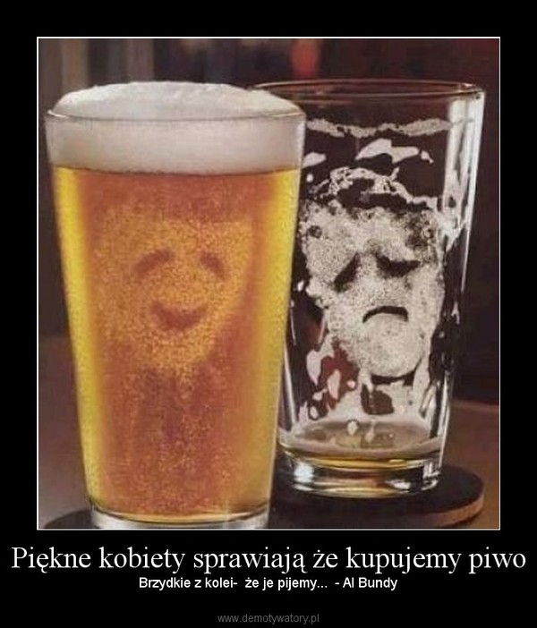 Piękne kobiety sprawiają że kupujemy piwo – Brzydkie z kolei-  że je pijemy...  - Al Bundy 