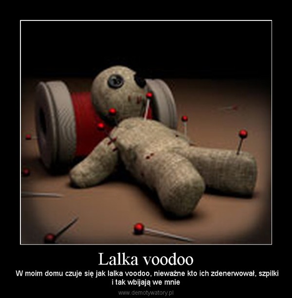 Lalka voodoo –  W moim domu czuje się jak lalka voodoo, nieważne kto ich zdenerwował, szpilkii tak wbijają we mnie 
