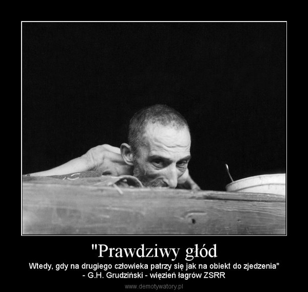 "Prawdziwy głód – Wtedy, gdy na drugiego człowieka patrzy się jak na obiekt do zjedzenia"- G.H. Grudziński - więzień łagrów ZSRR 