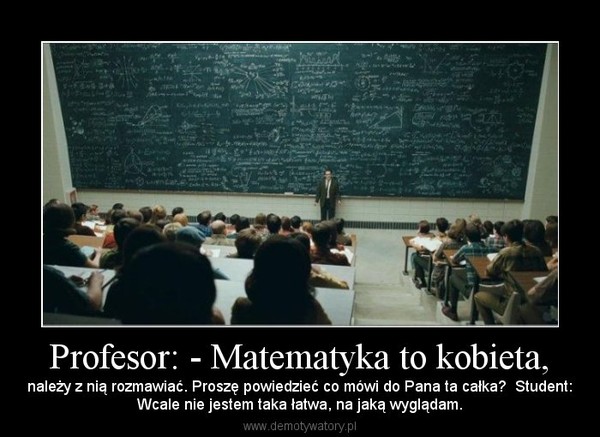 Profesor: - Matematyka to kobieta, – należy z nią rozmawiać. Proszę powiedzieć co mówi do Pana ta całka?  Student:Wcale nie jestem taka łatwa, na jaką wyglądam. 