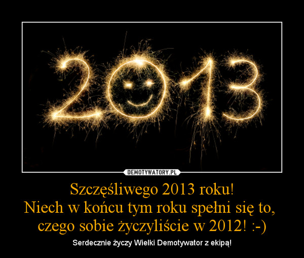 Szczęśliwego 2013 roku!Niech w końcu tym roku spełni się to, czego sobie życzyliście w 2012! :-) – Serdecznie życzy Wielki Demotywator z ekipą! 