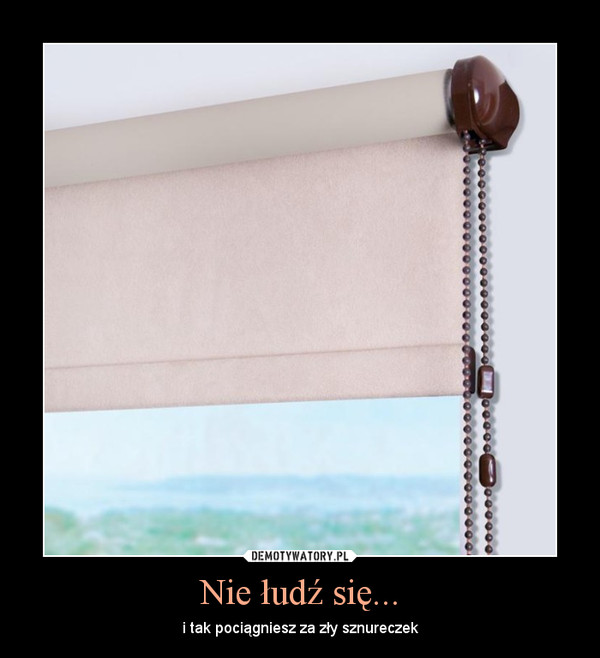 Nie łudź się... – i tak pociągniesz za zły sznureczek 