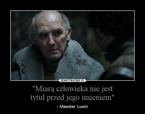 "Miarą człowieka nie jest tytuł przed jego imieniem"  – - Maester Luwin 