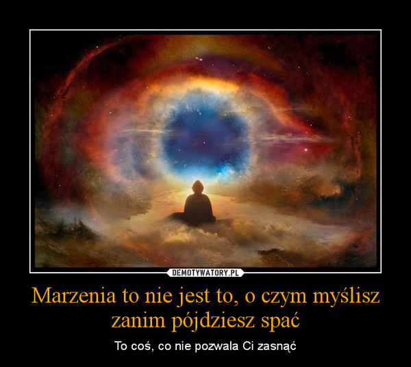 Marzenia to nie jest to, o czym myślisz zanim pójdziesz spać – To coś, co nie pozwala Ci zasnąć 