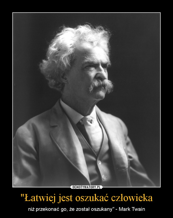 "Łatwiej jest oszukać człowieka – niż przekonać go, że został oszukany" - Mark Twain 