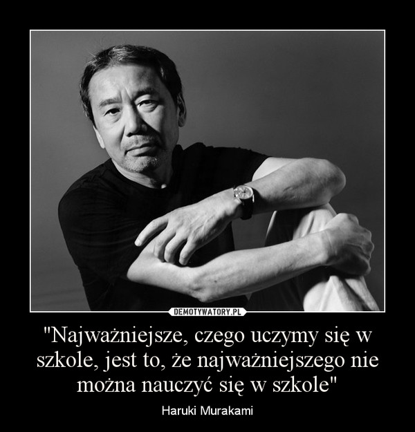 "Najważniejsze, czego uczymy się w szkole, jest to, że najważniejszego nie można nauczyć się w szkole" – Haruki Murakami 