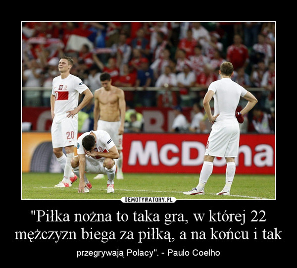 "Piłka nożna to taka gra, w której 22 mężczyzn biega za piłką, a na końcu i tak – przegrywają Polacy". - Paulo Coelho 