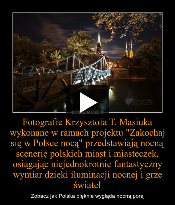 Fotografie Krzysztofa T. Masiuka wykonane w ramach projektu "Zakochaj się w Polsce nocą" przedstawiają nocną scenerię polskich miast i miasteczek, osiągając niejednokrotnie fantastyczny wymiar dzięki iluminacji nocnej i grze świateł – Zobacz jak Polska pięknie wygląda nocną porą 