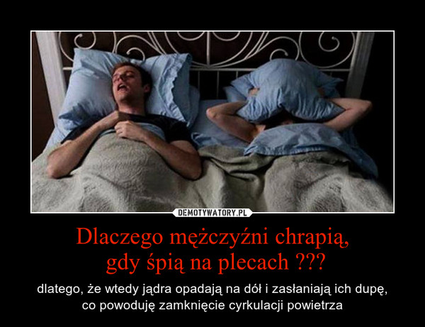 Dlaczego mężczyźni chrapią, gdy śpią na plecach ??? – dlatego, że wtedy jądra opadają na dół i zasłaniają ich dupę,co powoduję zamknięcie cyrkulacji powietrza 