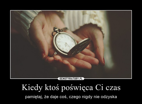 Kiedy ktoś poświęca Ci czas – pamiętaj, że daje coś, czego nigdy nie odzyska 