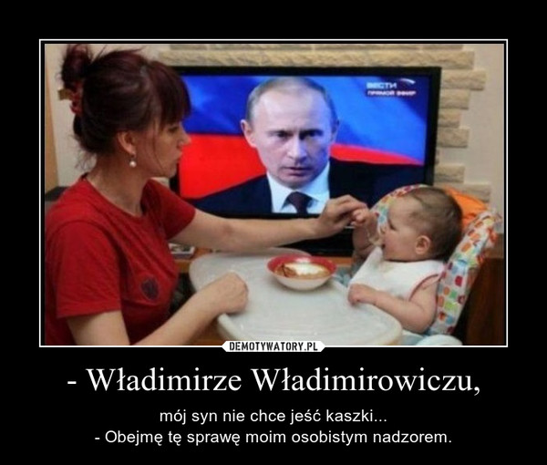 - Władimirze Władimirowiczu, – mój syn nie chce jeść kaszki...- Obejmę tę sprawę moim osobistym nadzorem. 