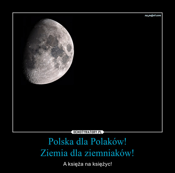 Polska dla Polaków!Ziemia dla ziemniaków! – A księża na księżyc! 