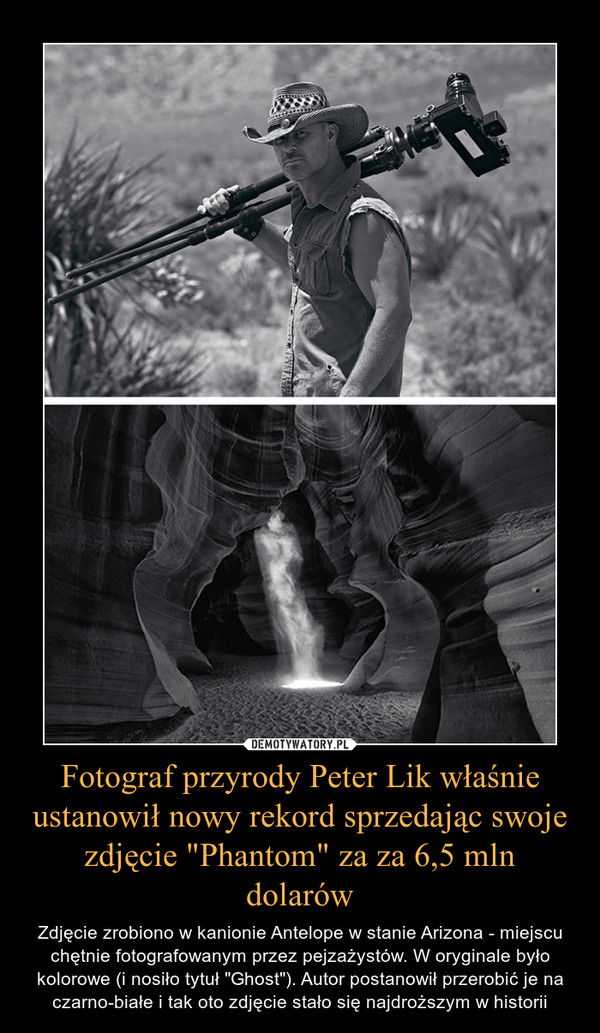 Fotograf przyrody Peter Lik właśnie ustanowił nowy rekord sprzedając swoje zdjęcie "Phantom" za za 6,5 mln dolarów – Zdjęcie zrobiono w kanionie Antelope w stanie Arizona - miejscu chętnie fotografowanym przez pejzażystów. W oryginale było kolorowe (i nosiło tytuł "Ghost"). Autor postanowił przerobić je na czarno-białe i tak oto zdjęcie stało się najdroższym w historii 