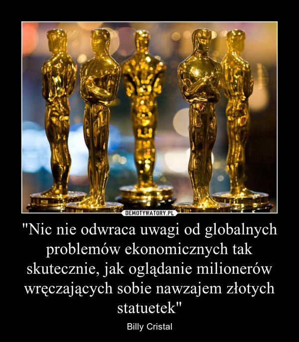 "Nic nie odwraca uwagi od globalnych problemów ekonomicznych tak skutecznie, jak oglądanie milionerów wręczających sobie nawzajem złotych statuetek" – Billy Cristal 