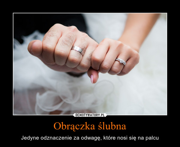 Obrączka ślubna – Jedyne odznaczenie za odwagę, które nosi się na palcu 