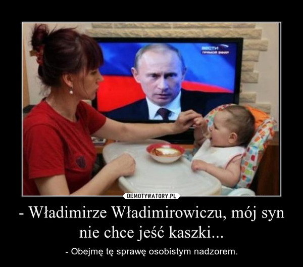 - Władimirze Władimirowiczu, mój syn nie chce jeść kaszki... – - Obejmę tę sprawę osobistym nadzorem. 