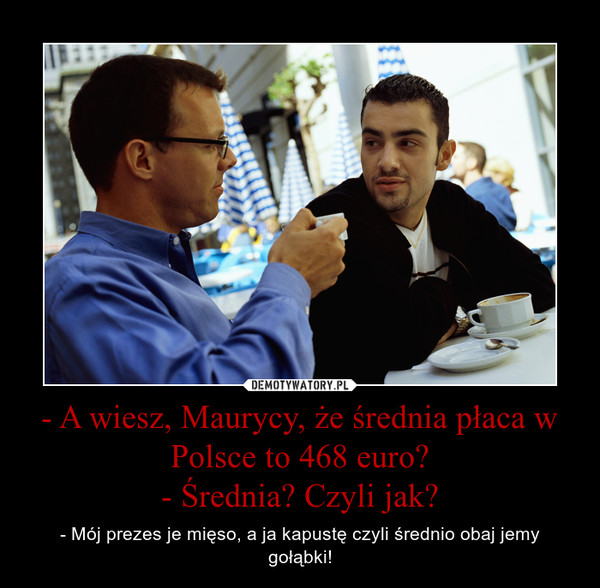 - A wiesz, Maurycy, że średnia płaca w Polsce to 468 euro?
- Średnia? Czyli jak?