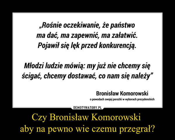 Czy Bronisław Komorowski aby na pewno wie czemu przegrał? –  „Rośnie oczekiwanie, że państwo ma dać, ma zapewnić, ma załatwić. Pojawił się lęk przed konkurencją. Młodzi ludzie mówią: my już nie chcemy się ścigać, chcemy dostawać, co nam się należy”