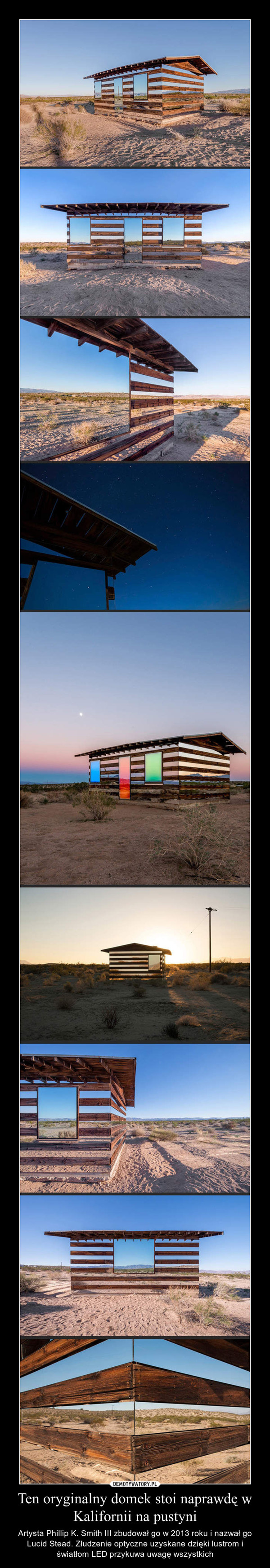 Ten oryginalny domek stoi naprawdę w Kalifornii na pustyni – Artysta Phillip K. Smith III zbudował go w 2013 roku i nazwał go Lucid Stead. Złudzenie optyczne uzyskane dzięki lustrom i światłom LED przykuwa uwagę wszystkich 