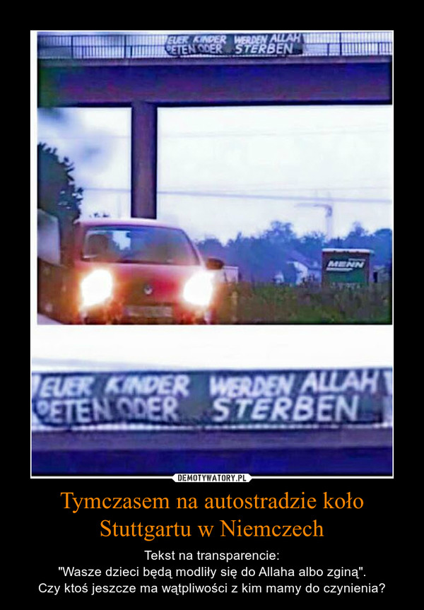 Tymczasem na autostradzie koło Stuttgartu w Niemczech – Tekst na transparencie:"Wasze dzieci będą modliły się do Allaha albo zginą".Czy ktoś jeszcze ma wątpliwości z kim mamy do czynienia? 