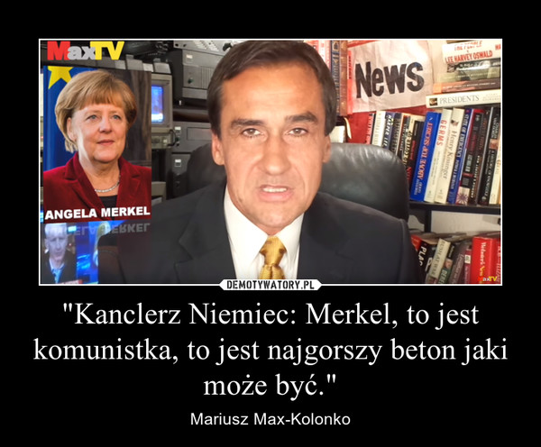 "Kanclerz Niemiec: Merkel, to jest komunistka, to jest najgorszy beton jaki może być."