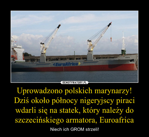 Uprowadzono polskich marynarzy!Dziś około północy nigeryjscy piraci wdarli się na statek, który należy do szczecińskiego armatora, Euroafrica – Niech ich GROM strzeli! 
