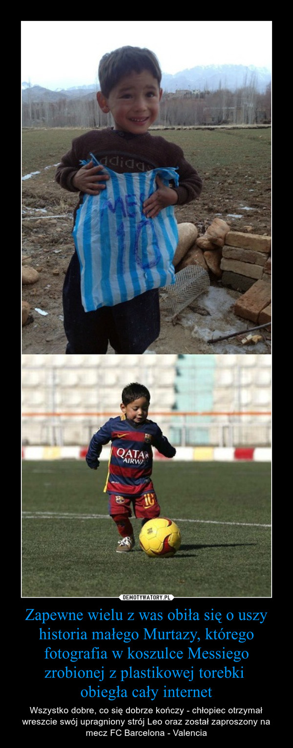 Zapewne wielu z was obiła się o uszy historia małego Murtazy, którego fotografia w koszulce Messiego zrobionej z plastikowej torebki obiegła cały internet – Wszystko dobre, co się dobrze kończy - chłopiec otrzymał wreszcie swój upragniony strój Leo oraz został zaproszony na mecz FC Barcelona - Valencia 