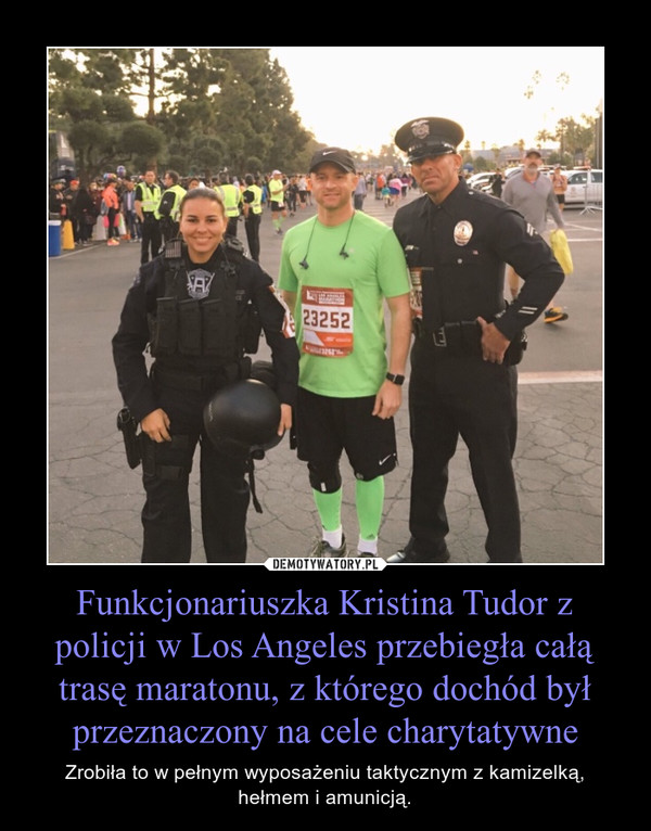 Funkcjonariuszka Kristina Tudor z policji w Los Angeles przebiegła całą trasę maratonu, z którego dochód był przeznaczony na cele charytatywne – Zrobiła to w pełnym wyposażeniu taktycznym z kamizelką, hełmem i amunicją. 