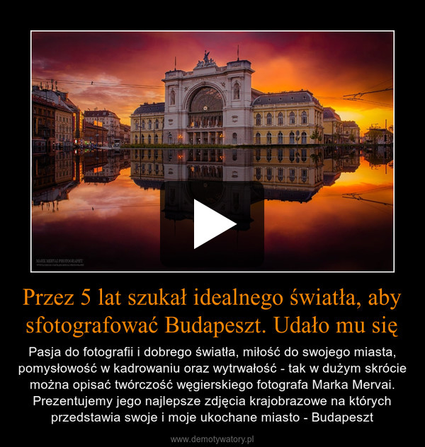 Przez 5 lat szukał idealnego światła, aby sfotografować Budapeszt. Udało mu się – Pasja do fotografii i dobrego światła, miłość do swojego miasta, pomysłowość w kadrowaniu oraz wytrwałość - tak w dużym skrócie można opisać twórczość węgierskiego fotografa Marka Mervai. Prezentujemy jego najlepsze zdjęcia krajobrazowe na których przedstawia swoje i moje ukochane miasto - Budapeszt 