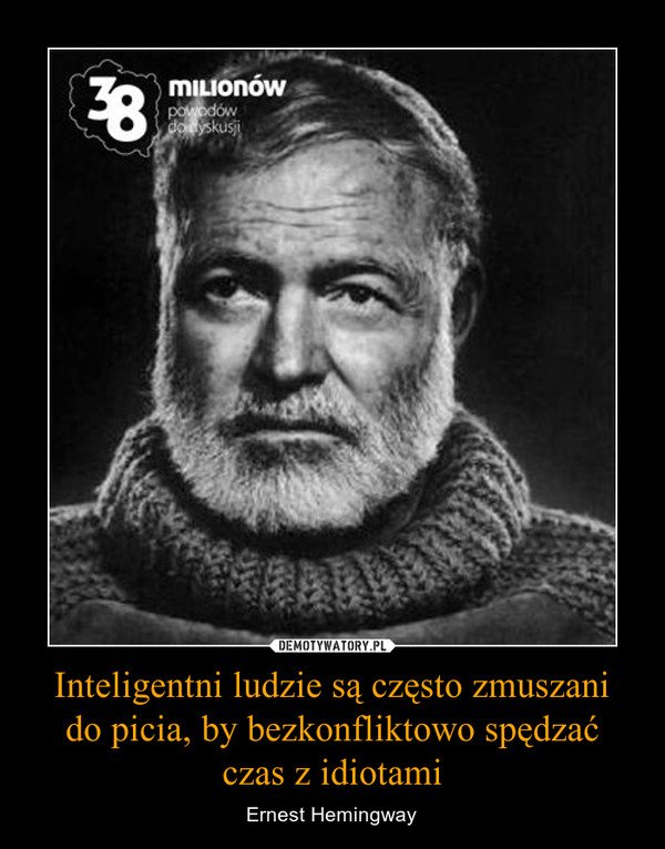 Inteligentni ludzie są często zmuszanido picia, by bezkonfliktowo spędzaćczas z idiotami – Ernest Hemingway 