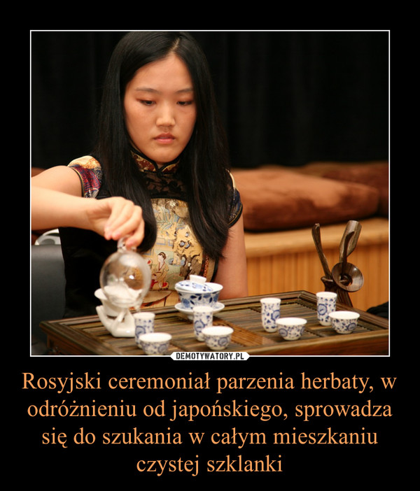 Rosyjski ceremoniał parzenia herbaty, w odróżnieniu od japońskiego, sprowadza się do szukania w całym mieszkaniu czystej szklanki