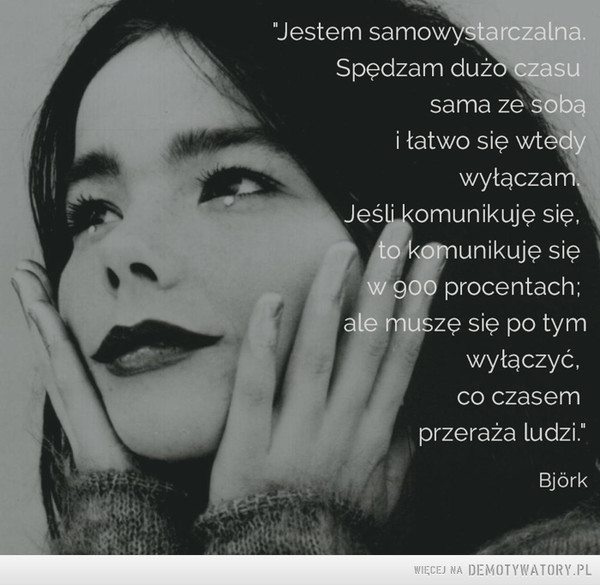 Björk –  "Jestem samowystarczalna.Spędzam dużo czasusama ze sobąi łatwo się wtedywyłączamJeśli komunikuję sięto komunikuję się w 900 procentach;ale muszę się po tymwyłączyć,co czasemprzeraża ludzi"Bjórk