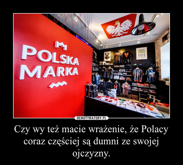Czy wy też macie wrażenie, że Polacy coraz częściej są dumni ze swojej ojczyzny.