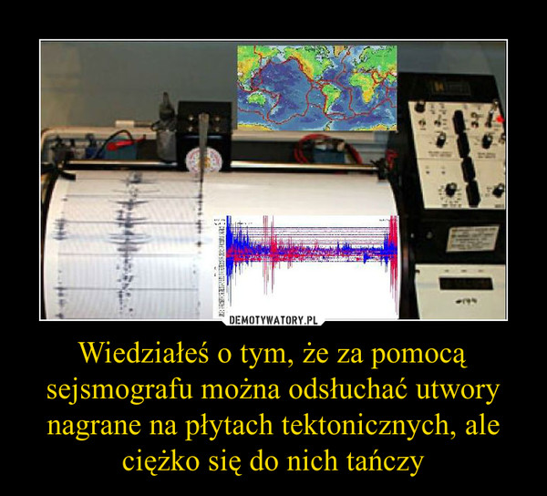 Wiedziałeś o tym, że za pomocą sejsmografu można odsłuchać utwory nagrane na płytach tektonicznych, ale ciężko się do nich tańczy –  