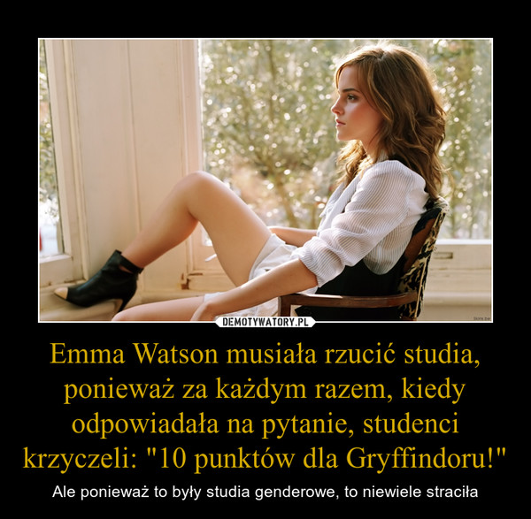 Emma Watson musiała rzucić studia, ponieważ za każdym razem, kiedy odpowiadała na pytanie, studenci krzyczeli: "10 punktów dla Gryffindoru!" – Ale ponieważ to były studia genderowe, to niewiele straciła 