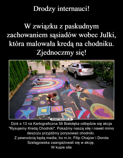 Drodzy internauci!

W związku z paskudnym zachowaniem sąsiadów wobec Julki, która malowała kredą na chodniku. Zjednoczmy się!