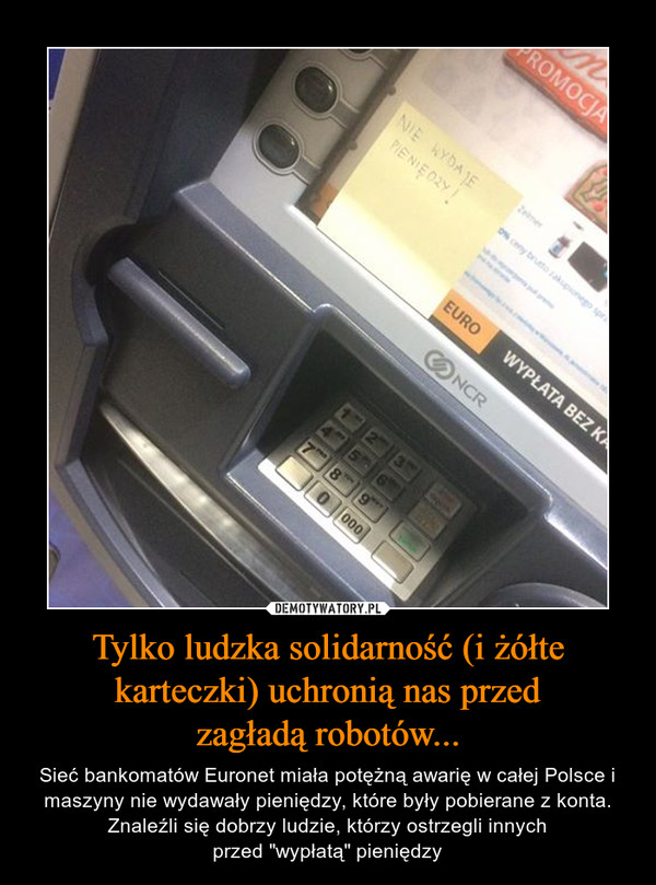 Tylko ludzka solidarność (i żółte karteczki) uchronią nas przedzagładą robotów... – Sieć bankomatów Euronet miała potężną awarię w całej Polsce i maszyny nie wydawały pieniędzy, które były pobierane z konta. Znaleźli się dobrzy ludzie, którzy ostrzegli innychprzed "wypłatą" pieniędzy 