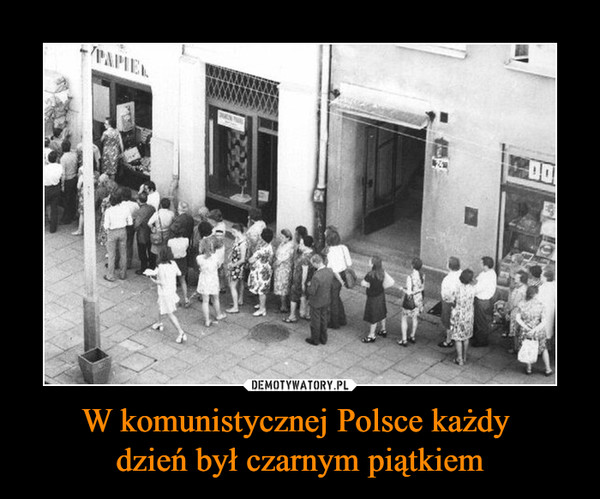 W komunistycznej Polsce każdy 
dzień był czarnym piątkiem