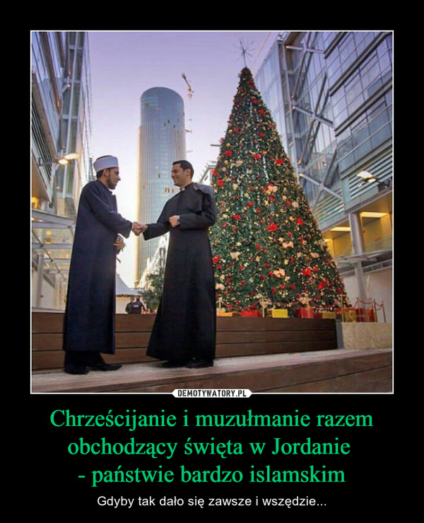 Chrześcijanie i muzułmanie razem obchodzący święta w Jordanie 
- państwie bardzo islamskim