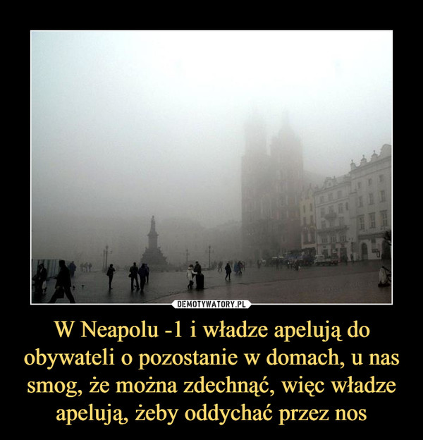 W Neapolu -1 i władze apelują do obywateli o pozostanie w domach, u nas smog, że można zdechnąć, więc władze apelują, żeby oddychać przez nos –  