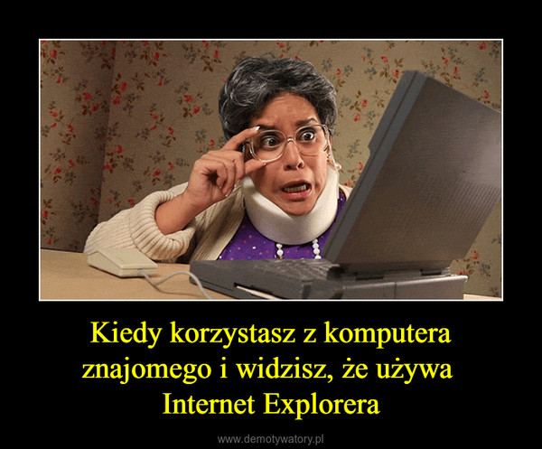 Kiedy korzystasz z komputera znajomego i widzisz, że używa Internet Explorera –  