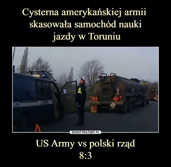 Cysterna amerykańskiej armii 
skasowała samochód nauki
 jazdy w Toruniu US Army vs polski rząd
8:3