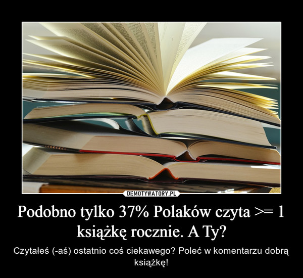 Podobno tylko 37% Polaków czyta >= 1 książkę rocznie. A Ty? – Czytałeś (-aś) ostatnio coś ciekawego? Poleć w komentarzu dobrą książkę! 