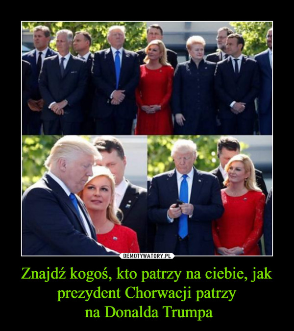 Znajdź kogoś, kto patrzy na ciebie, jak prezydent Chorwacji patrzy na Donalda Trumpa –  