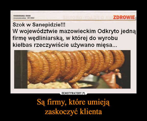 Są firmy, które umiejązaskoczyć klienta –  Szok w Sanepidzie!!!W województwie mazowieckim Odkryto jednąfirmę wędliniarską, w której do wyrobukiełbas rzeczywiście używano mięsa...