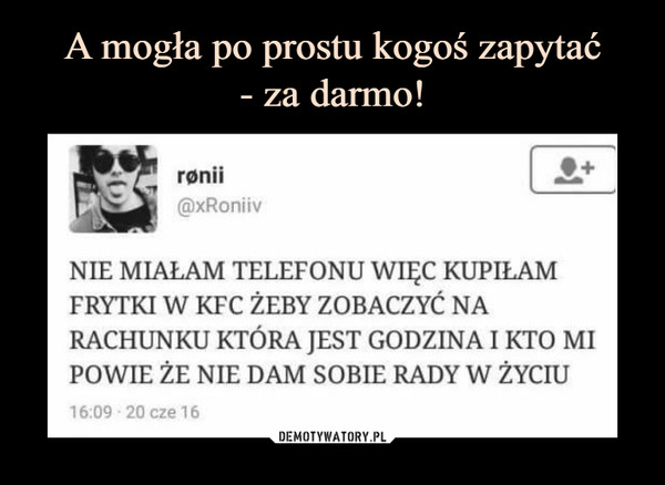  –  NIE MIAŁAM TELEFONU WIEC KUPIEAMFRYTKI W KFC ŽEBY ZOBACZYĆ NARACHUNKU KTÓRA JEST GODZINA I KTO MIPOWIE ŽE NIE DAM SOBIE RADY W ŻYCIU