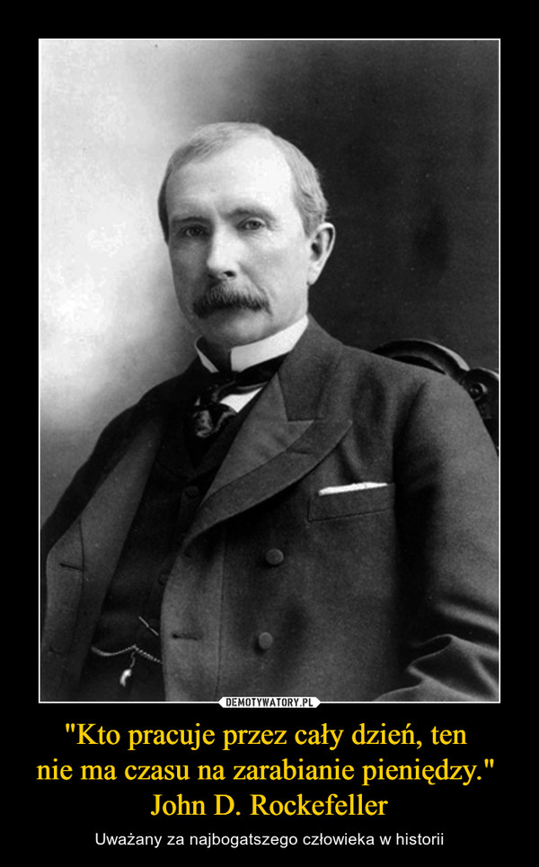 "Kto pracuje przez cały dzień, ten nie ma czasu na zarabianie pieniędzy." John D. Rockefeller – Uważany za najbogatszego człowieka w historii 