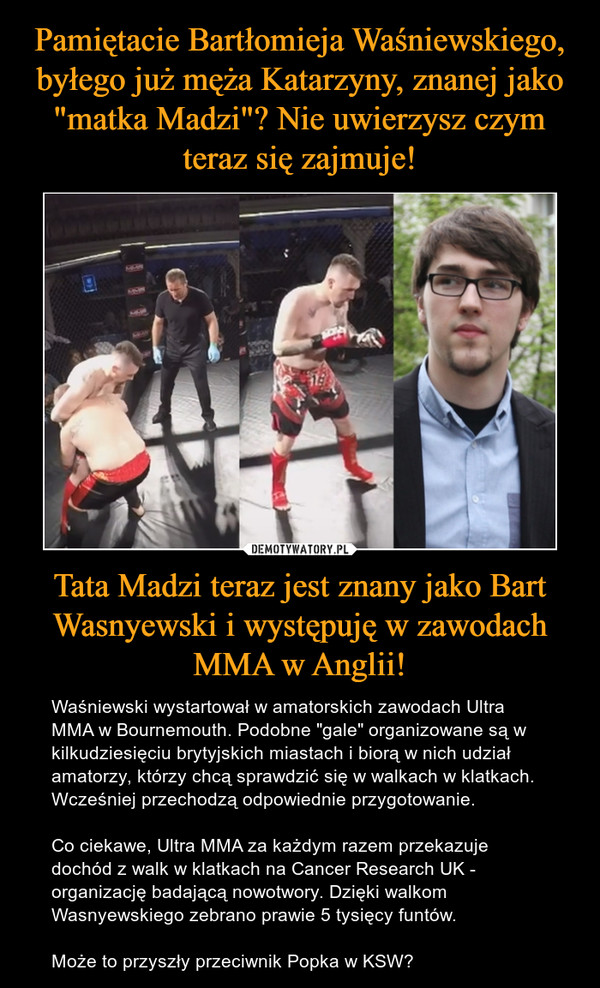 Pamiętacie Bartłomieja Waśniewskiego, byłego już męża Katarzyny, znanej jako "matka Madzi"? Nie uwierzysz czym teraz się zajmuje! Tata Madzi teraz jest znany jako Bart Wasnyewski i występuję w zawodach MMA w Anglii!